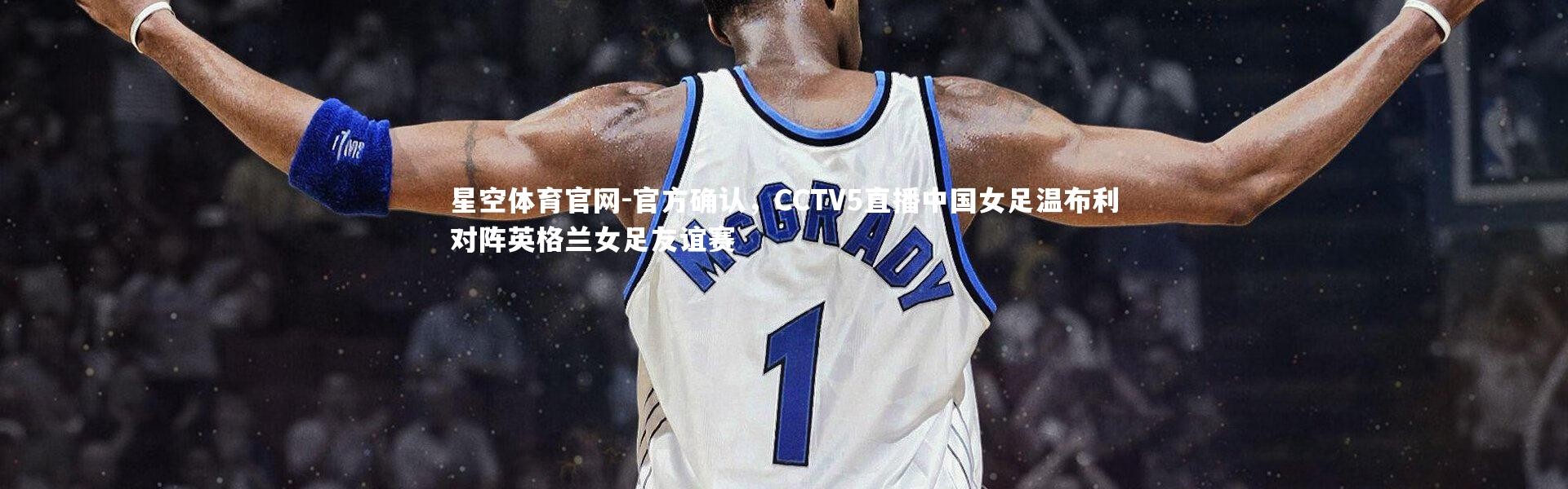 星空体育官网-官方确认，CCTV5直播中国女足温布利对阵英格兰女足友谊赛