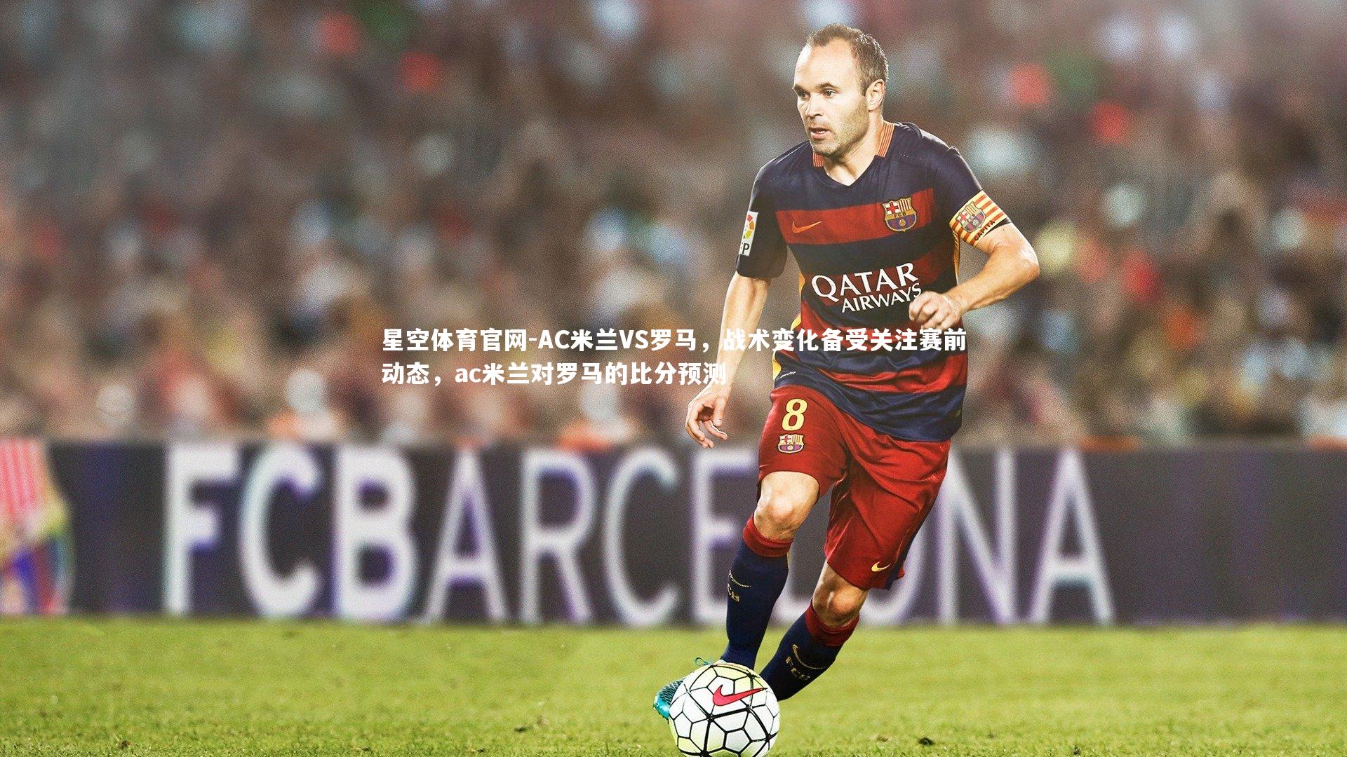 AC米兰VS罗马，战术变化备受关注赛前动态，ac米兰对罗马的比分预测