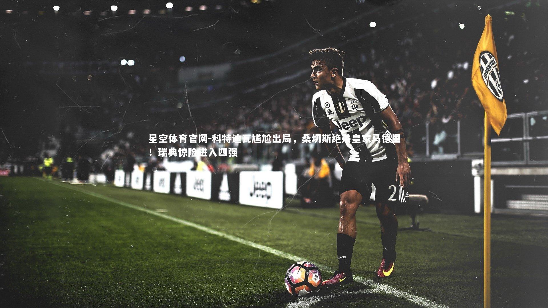 科特迪瓦尴尬出局，桑切斯绝杀皇家马德里！瑞典惊险进入四强