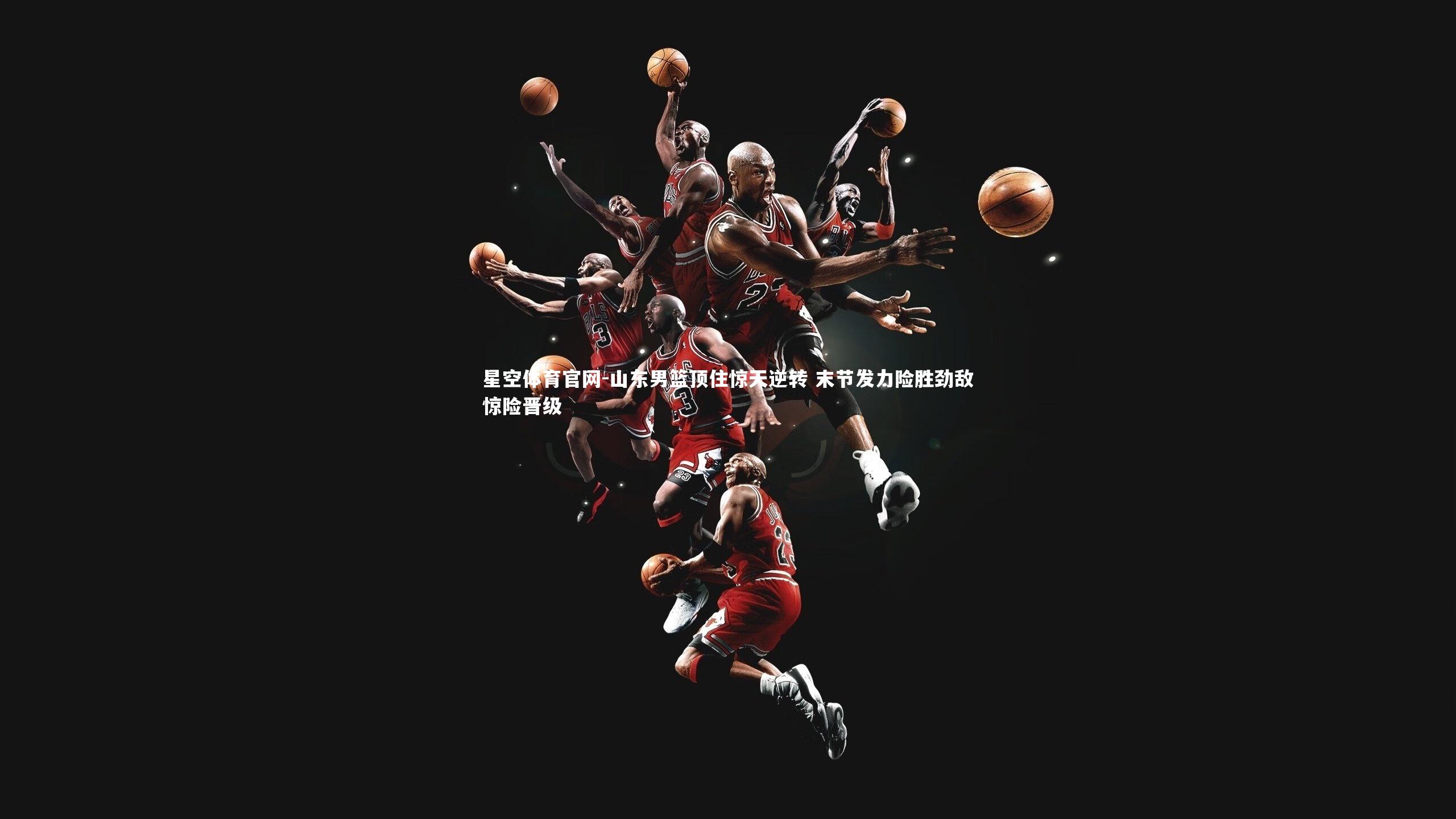 山东男篮顶住惊天逆转 末节发力险胜劲敌惊险晋级