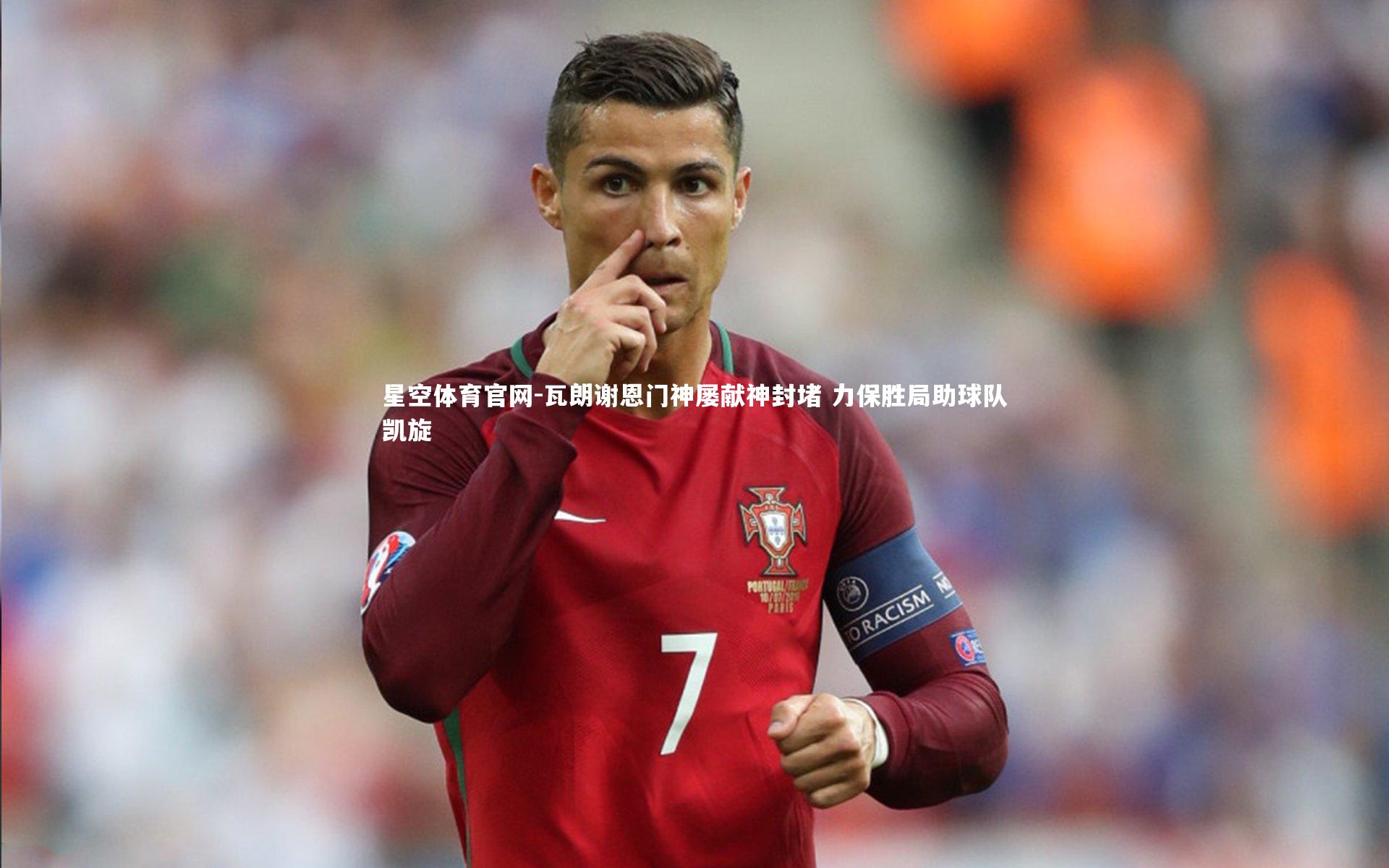 瓦朗谢恩门神屡献神封堵 力保胜局助球队凯旋