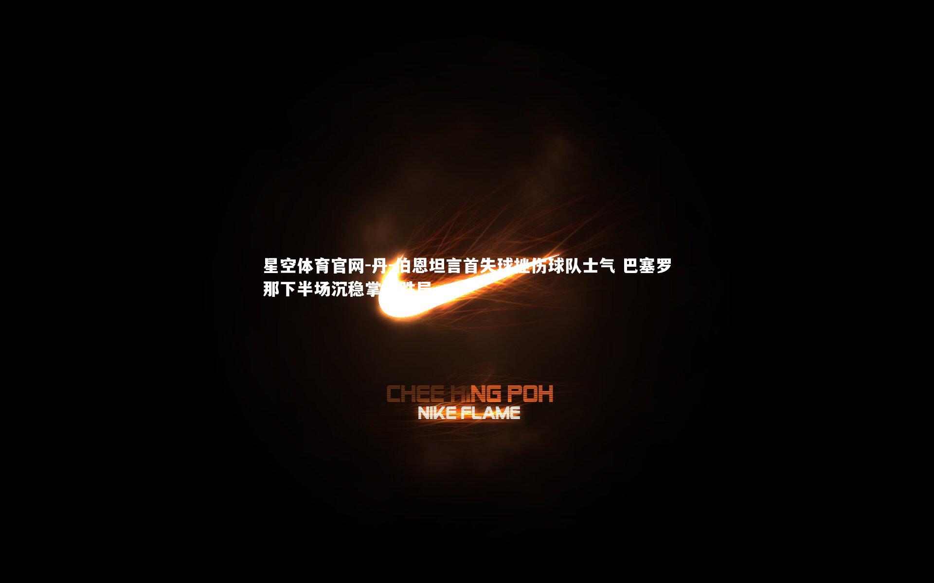 丹-伯恩坦言首失球挫伤球队士气 巴塞罗那下半场沉稳掌控胜局