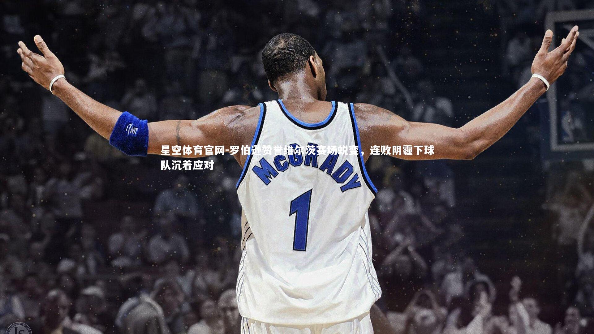 罗伯逊赞誉维尔茨赛场蜕变,连败阴霾下球队沉着应对