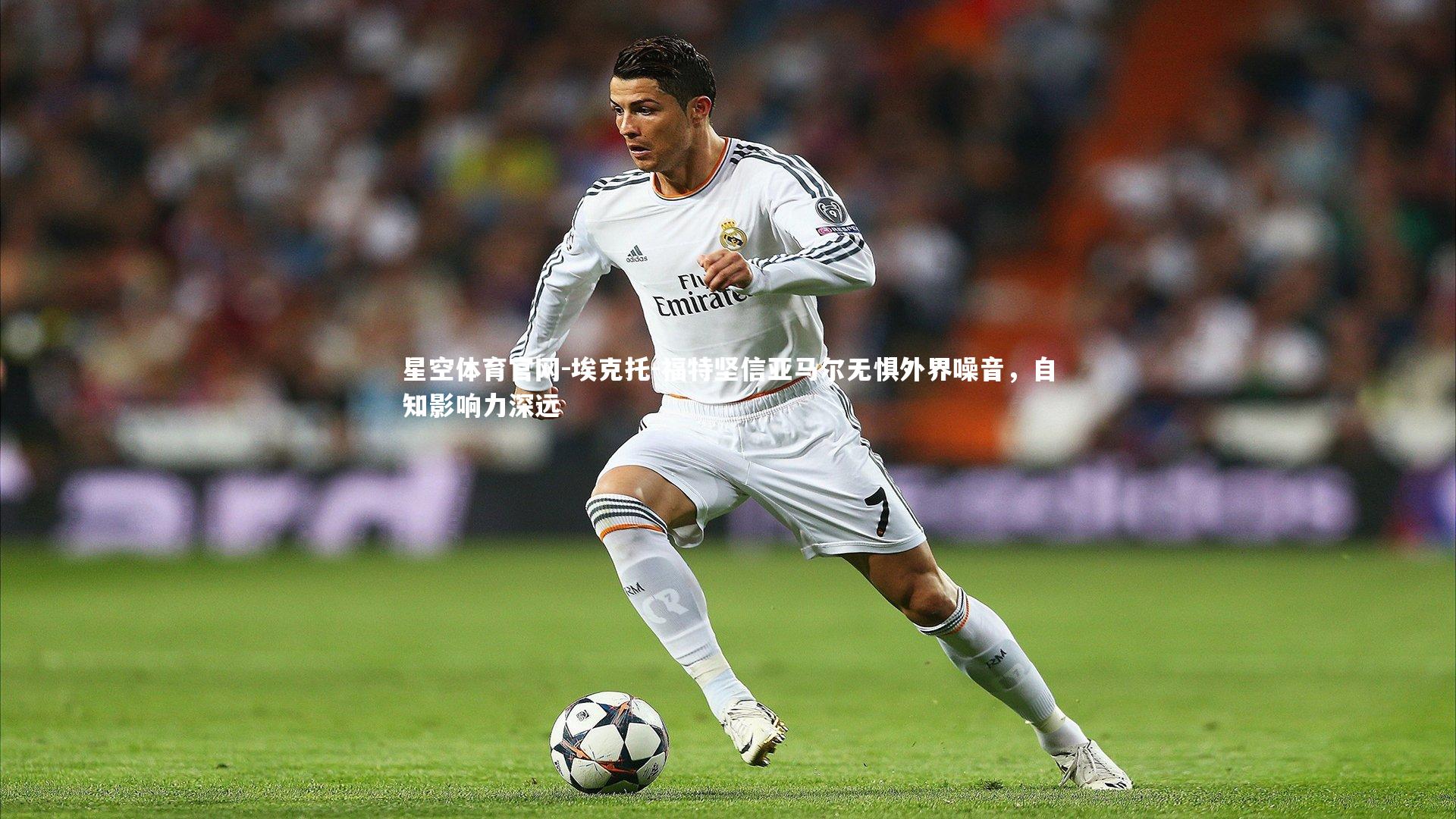 埃克托-福特坚信亚马尔无惧外界噪音，自知影响力深远